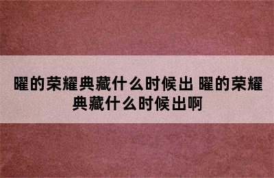 曜的荣耀典藏什么时候出 曜的荣耀典藏什么时候出啊